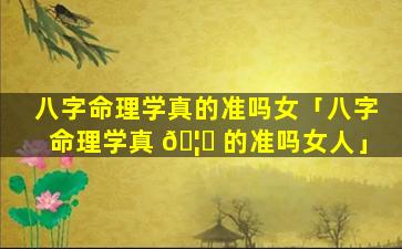 八字命理学真的准吗女「八字命理学真 🦁 的准吗女人」